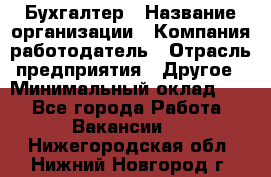 Бухгалтер › Название организации ­ Компания-работодатель › Отрасль предприятия ­ Другое › Минимальный оклад ­ 1 - Все города Работа » Вакансии   . Нижегородская обл.,Нижний Новгород г.